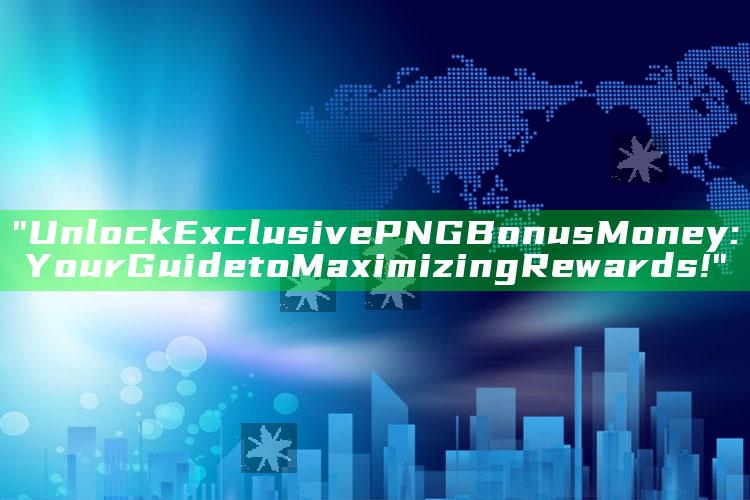 "Unlock Exclusive PNG Bonus Money: Your Guide to Maximizing Rewards!"