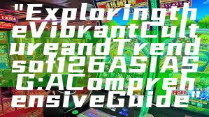 "Exploring the Vibrant Culture and Trends of 126ASIA SG: A Comprehensive Guide"